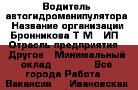 Водитель автогидроманипулятора › Название организации ­ Бронникова Т.М., ИП › Отрасль предприятия ­ Другое › Минимальный оклад ­ 30 000 - Все города Работа » Вакансии   . Ивановская обл.